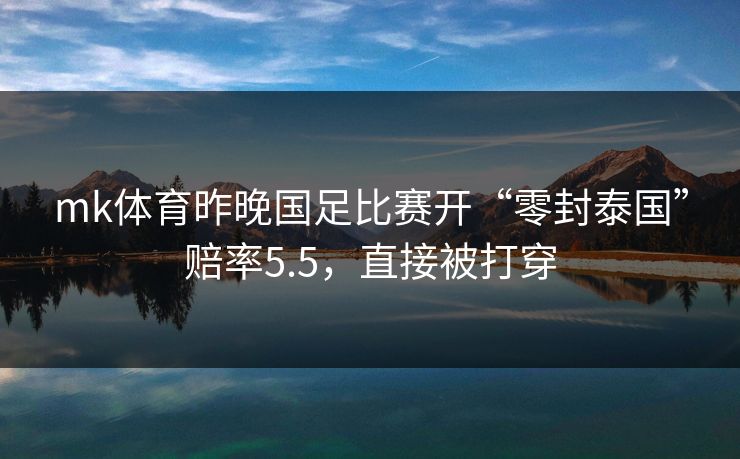 mk体育昨晚国足比赛开“零封泰国”赔率5.5,直接被打穿