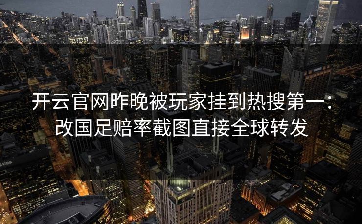 开云官网昨晚被玩家挂到热搜第一：改国足赔率截图直接全球转发