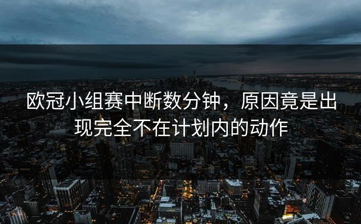欧冠小组赛中断数分钟,原因竟是出现完全不在计划内的动作