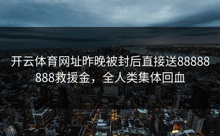 开云体育网址昨晚被封后直接送88888888救援金，全人类集体回血