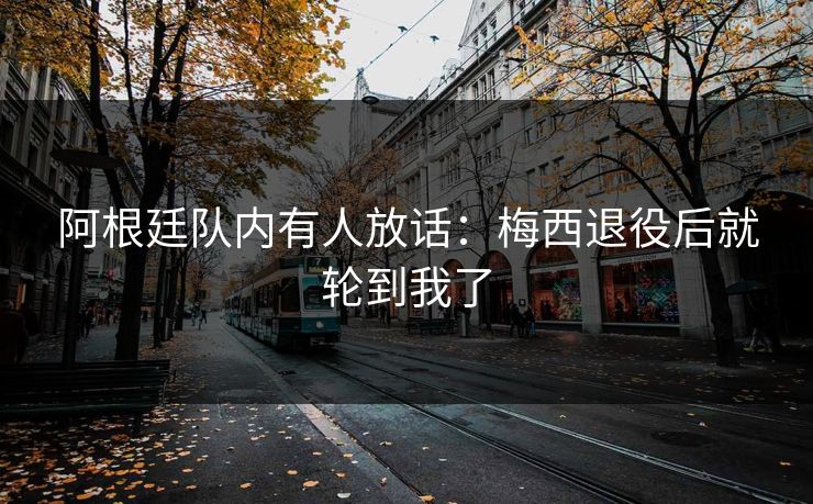阿根廷队内有人放话:梅西退役后就轮到我了 阿根廷队内有人放话:梅西退役后就轮到我了