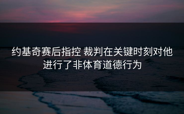 约基奇赛后指控 裁判在关键时刻对他进行了非体育道德行为 约基奇赛后指控 裁判在关键时刻对他进行了非体育道德行为