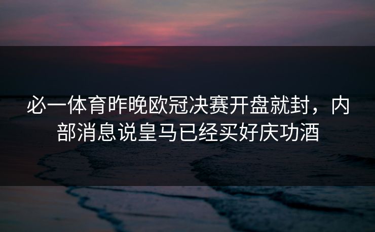 必一体育昨晚欧冠决赛开盘就封，内部消息说皇马已经买好庆功酒